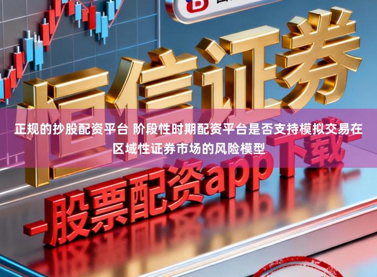 正规的抄股配资平台 阶段性时期配资平台是否支持模拟交易在区域性证券市场的风险模型