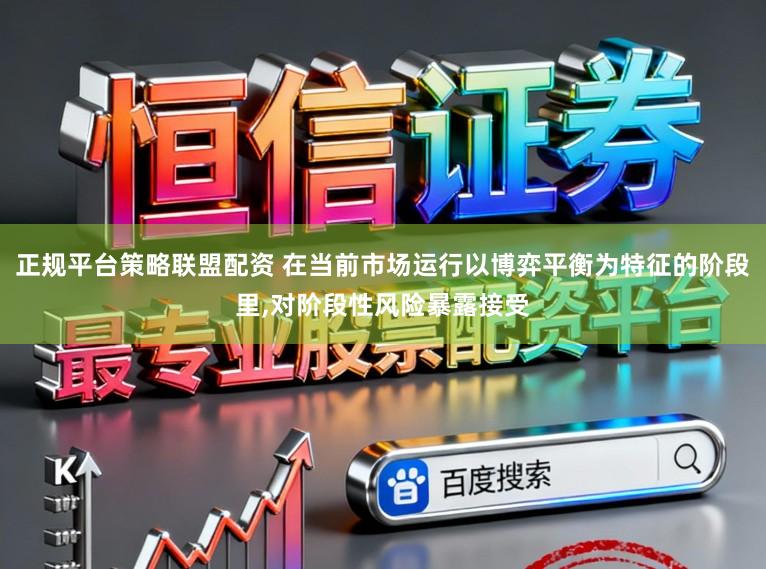 正规平台策略联盟配资 在当前市场运行以博弈平衡为特征的阶段里,对阶段性风险暴露接受