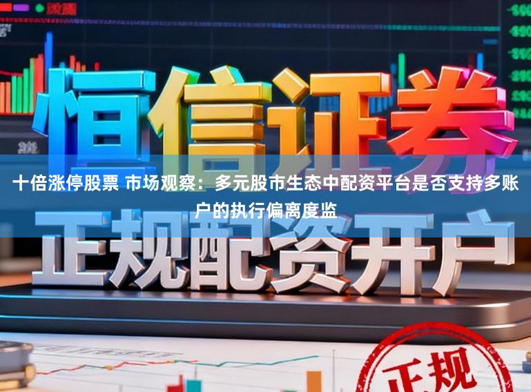 十倍涨停股票 市场观察：多元股市生态中配资平台是否支持多账户的执行偏离度监