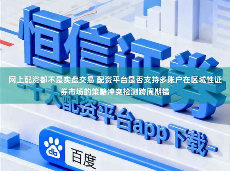 网上配资都不是实盘交易 配资平台是否支持多账户在区域性证券市场的策略冲突检测跨周期错