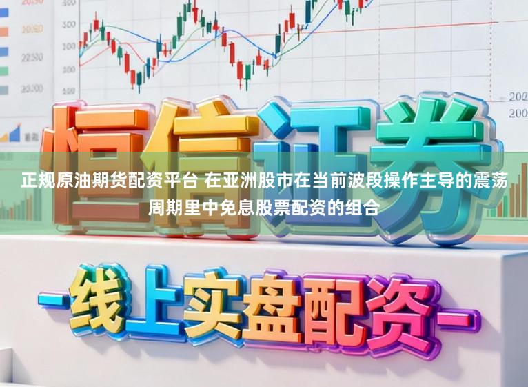 正规原油期货配资平台 在亚洲股市在当前波段操作主导的震荡周期里中免息股票配资的组合