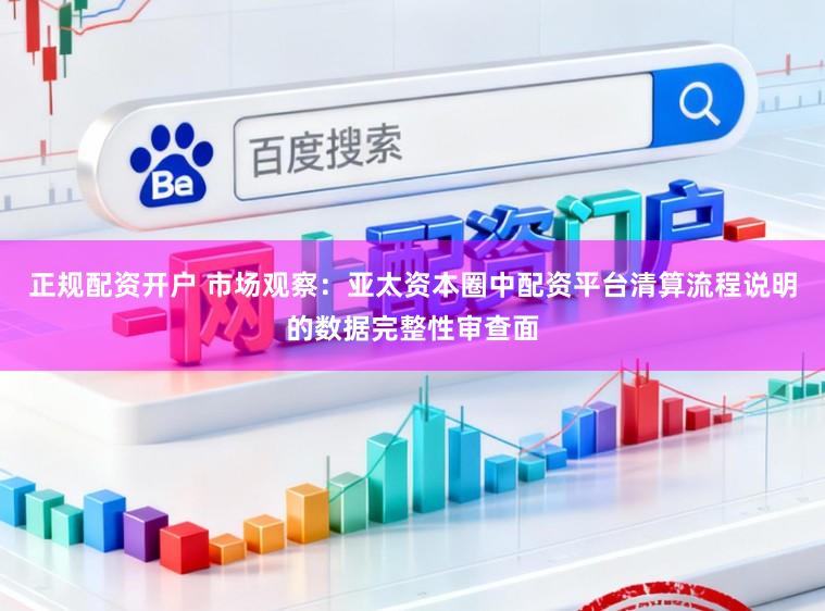 正规配资开户 市场观察：亚太资本圈中配资平台清算流程说明的数据完整性审查面