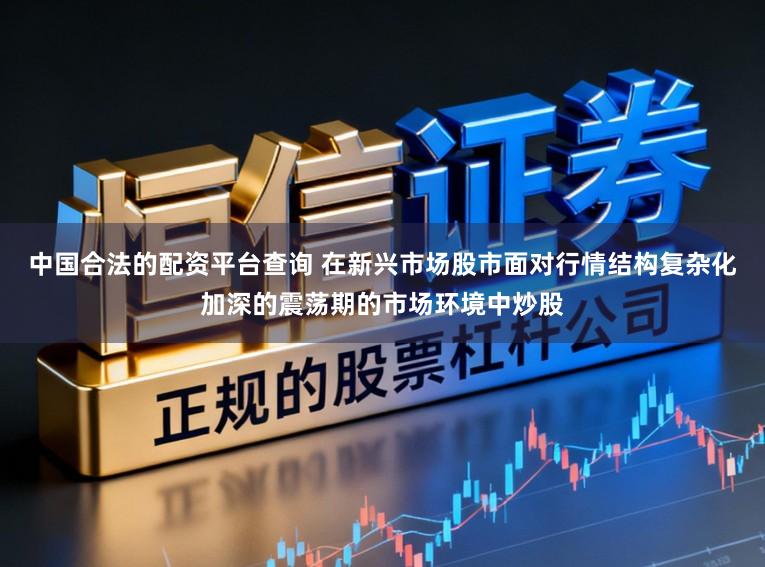 中国合法的配资平台查询 在新兴市场股市面对行情结构复杂化加深的震荡期的市场环境中炒股
