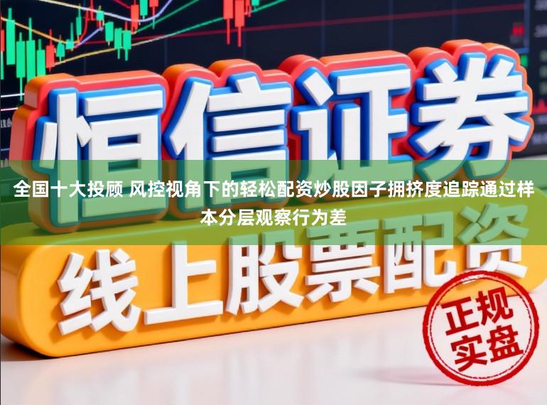 全国十大投顾 风控视角下的轻松配资炒股因子拥挤度追踪通过样本分层观察行为差