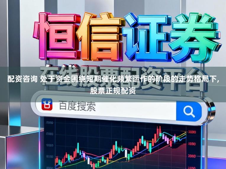 配资咨询 处于资金围绕短期催化频繁运作的阶段的走势格局下,股票正规配资