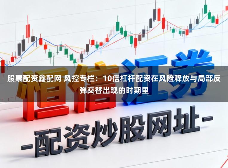 股票配资鑫配网 风控专栏：10倍杠杆配资在风险释放与局部反弹交替出现的时期里