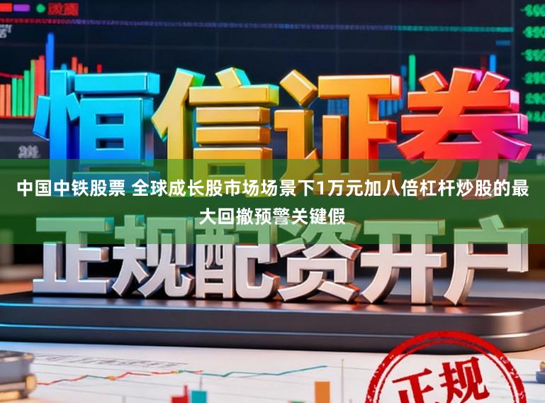 中国中铁股票 全球成长股市场场景下1万元加八倍杠杆炒股的最大回撤预警关键假