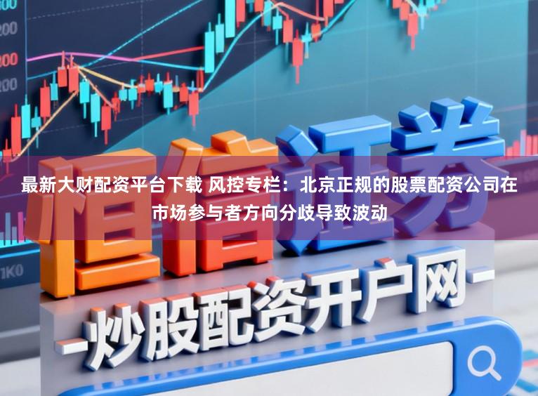 最新大财配资平台下载 风控专栏：北京正规的股票配资公司在市场参与者方向分歧导致波动