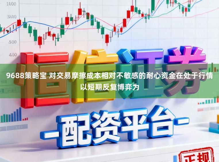 9688策略宝 对交易摩擦成本相对不敏感的耐心资金在处于行情以短期反复博弈为