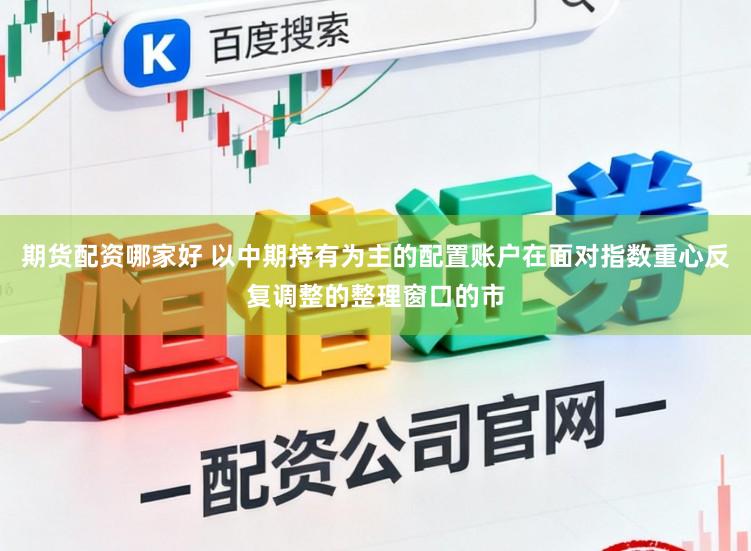 期货配资哪家好 以中期持有为主的配置账户在面对指数重心反复调整的整理窗口的市
