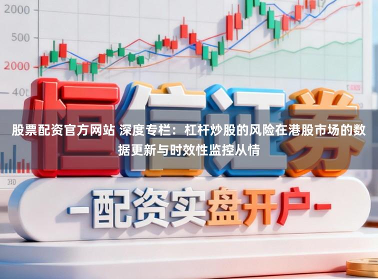 股票配资官方网站 深度专栏：杠杆炒股的风险在港股市场的数据更新与时效性监控从情