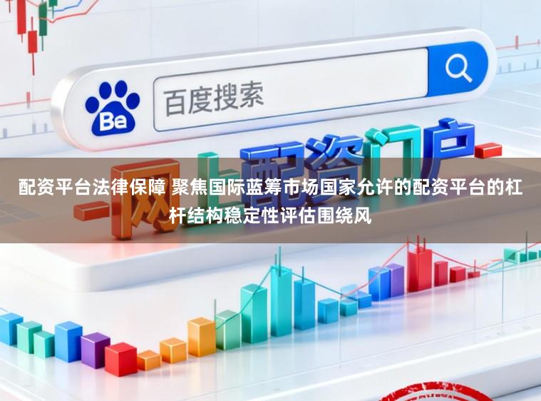 配资平台法律保障 聚焦国际蓝筹市场国家允许的配资平台的杠杆结构稳定性评估围绕风