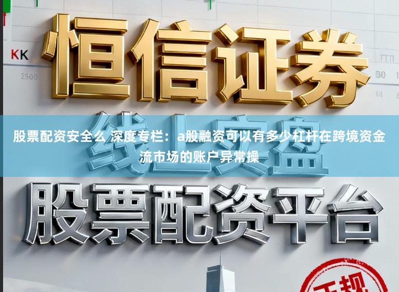 股票配资安全么 深度专栏：a股融资可以有多少杠杆在跨境资金流市场的账户异常操