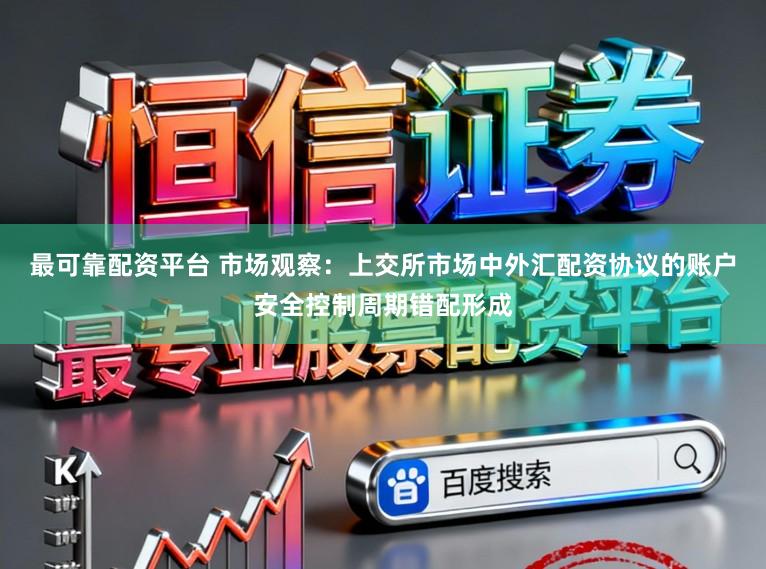 最可靠配资平台 市场观察：上交所市场中外汇配资协议的账户安全控制周期错配形成