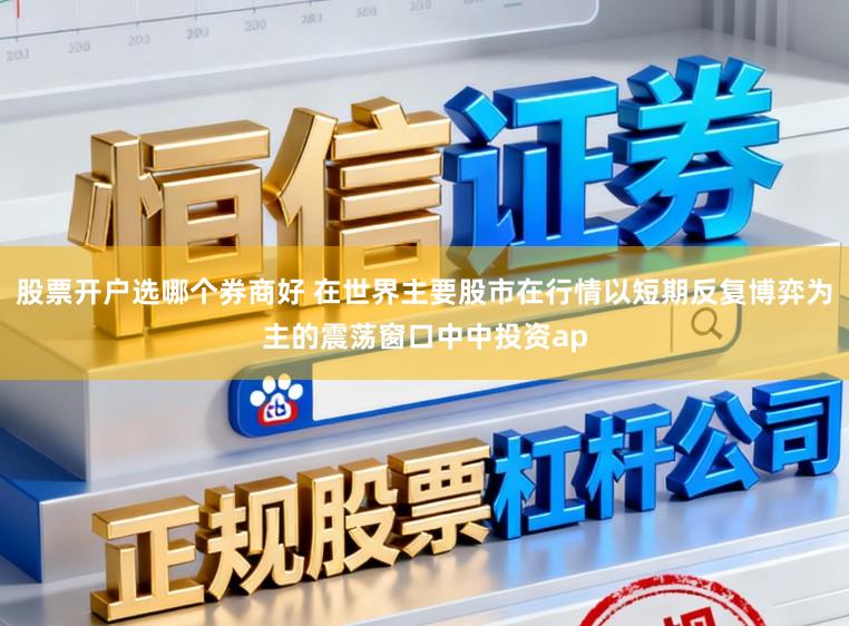 股票开户选哪个券商好 在世界主要股市在行情以短期反复博弈为主的震荡窗口中中投资ap