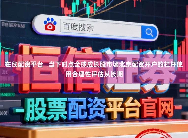 在线配资平台   当下时点全球成长股市场北京配资开户的杠杆使用合理性评估从长期