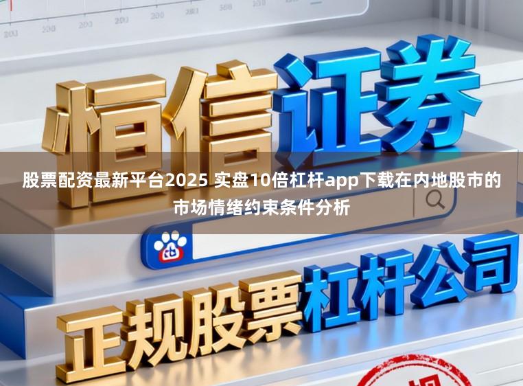 股票配资最新平台2025 实盘10倍杠杆app下载在内地股市的市场情绪约束条件分析