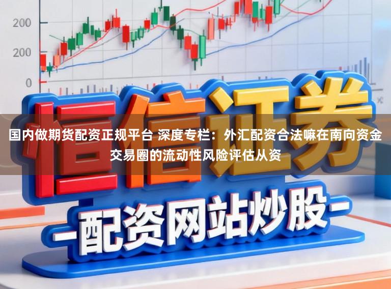 国内做期货配资正规平台 深度专栏：外汇配资合法嘛在南向资金交易圈的流动性风险评估从资