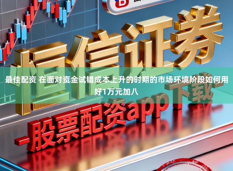 最佳配资 在面对资金试错成本上升的时期的市场环境阶段如何用好1万元加八