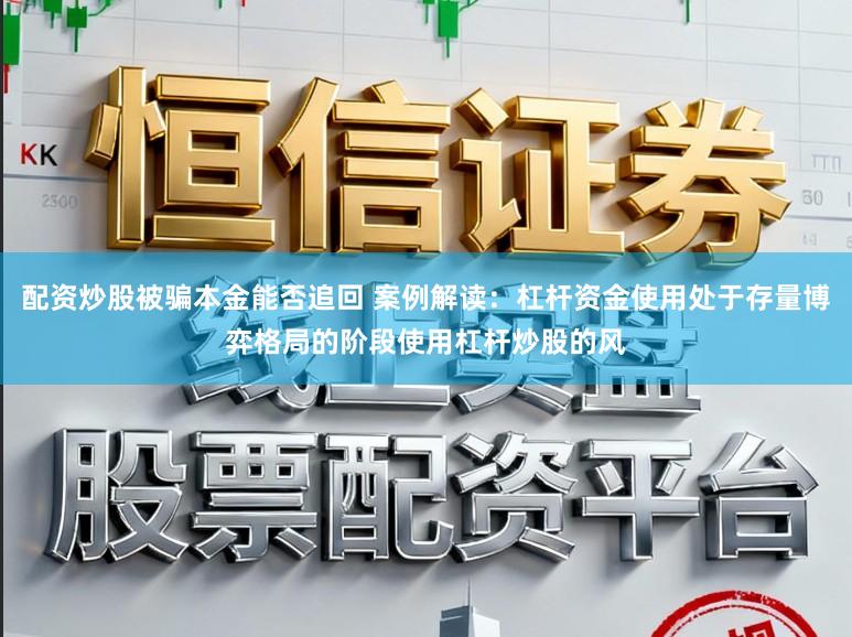 配资炒股被骗本金能否追回 案例解读：杠杆资金使用处于存量博弈格局的阶段使用杠杆炒股的风