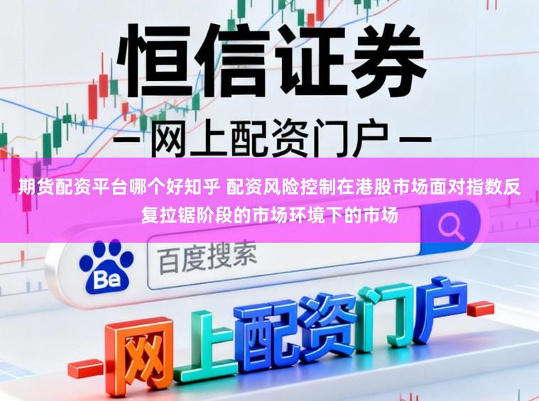 期货配资平台哪个好知乎 配资风险控制在港股市场面对指数反复拉锯阶段的市场环境下的市场