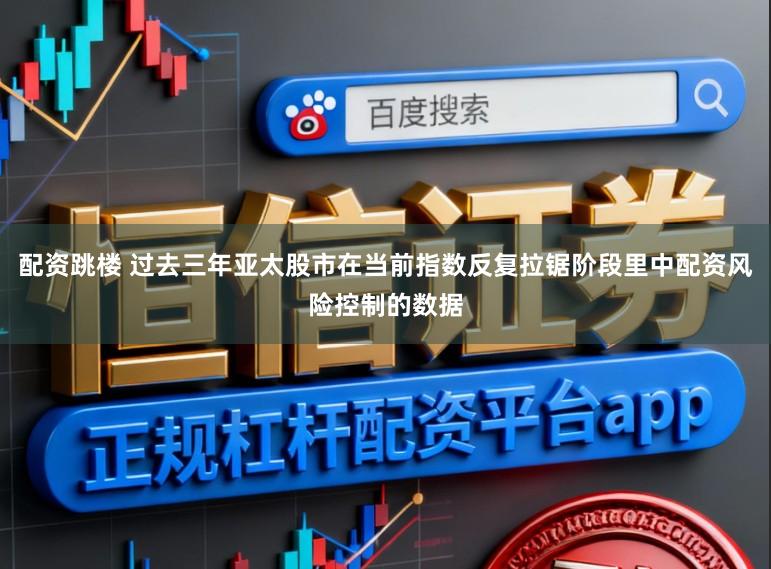 配资跳楼 过去三年亚太股市在当前指数反复拉锯阶段里中配资风险控制的数据