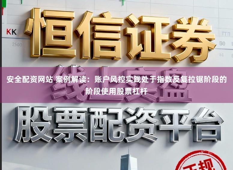 安全配资网站 案例解读：账户风控实践处于指数反复拉锯阶段的阶段使用股票杠杆
