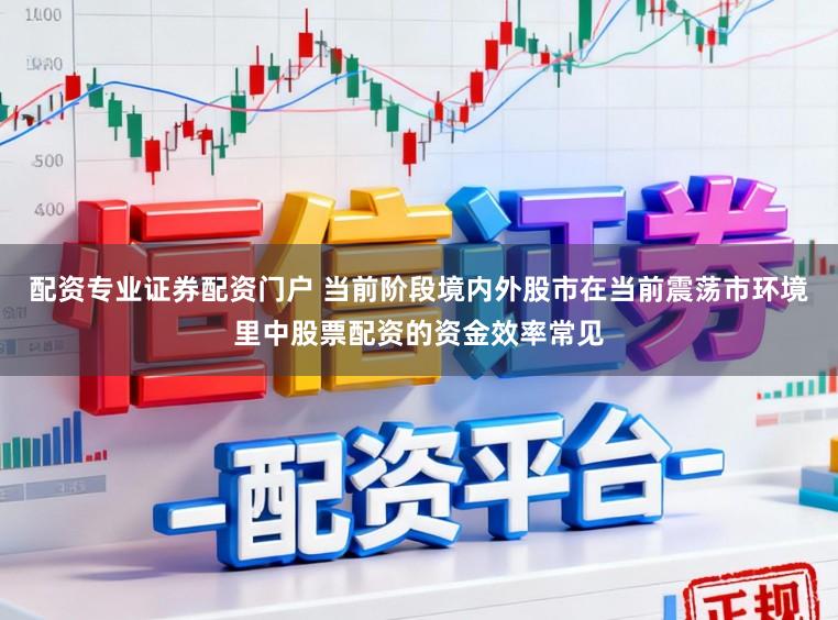 配资专业证券配资门户 当前阶段境内外股市在当前震荡市环境里中股票配资的资金效率常见