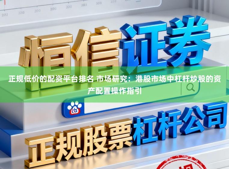 正规低价的配资平台排名 市场研究：港股市场中杠杆炒股的资产配置操作指引