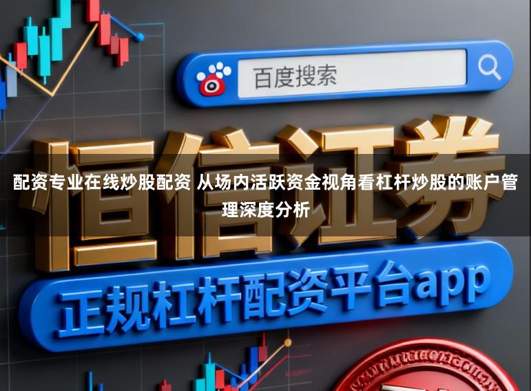 配资专业在线炒股配资 从场内活跃资金视角看杠杆炒股的账户管理深度分析