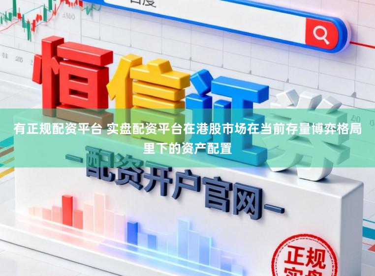 有正规配资平台 实盘配资平台在港股市场在当前存量博弈格局里下的资产配置