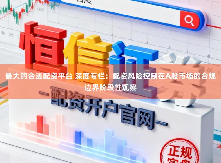 最大的合法配资平台 深度专栏：配资风险控制在A股市场的合规边界阶段性观察