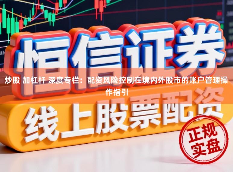 炒股 加杠杆 深度专栏：配资风险控制在境内外股市的账户管理操作指引