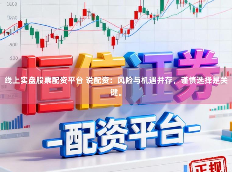 线上实盘股票配资平台 说配资：风险与机遇并存，谨慎选择是关键。