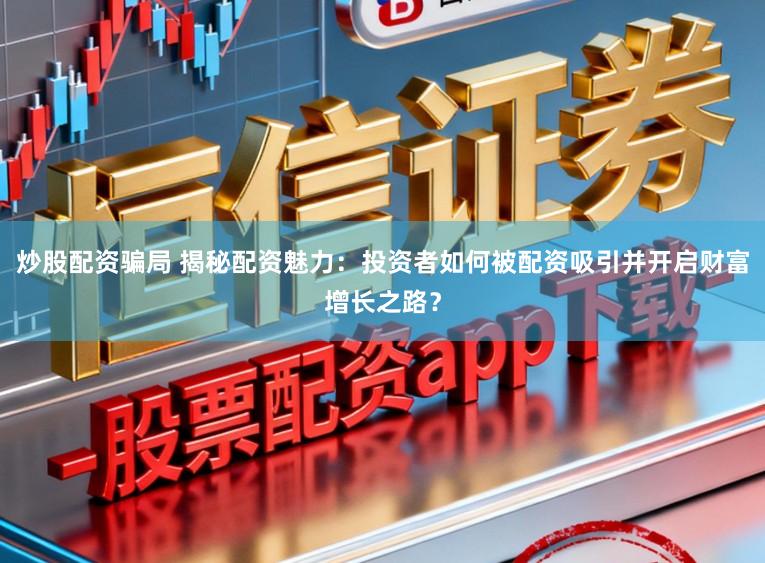 炒股配资骗局 揭秘配资魅力：投资者如何被配资吸引并开启财富增长之路？