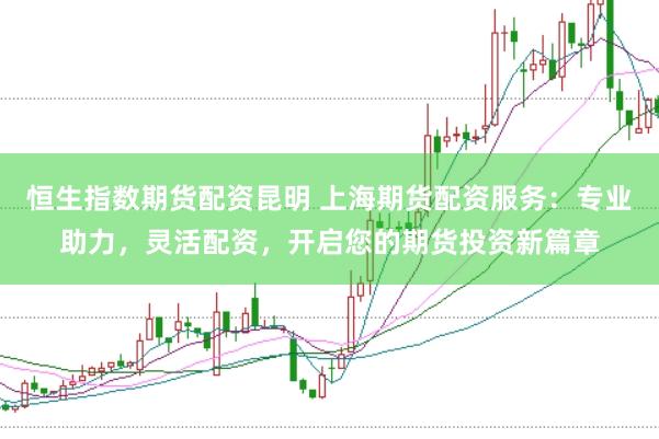 恒生指数期货配资昆明 上海期货配资服务：专业助力，灵活配资，开启您的期货投资新篇章