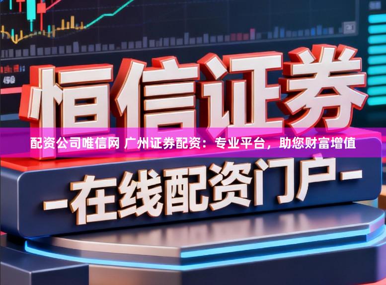 配资公司唯信网 广州证券配资：专业平台，助您财富增值