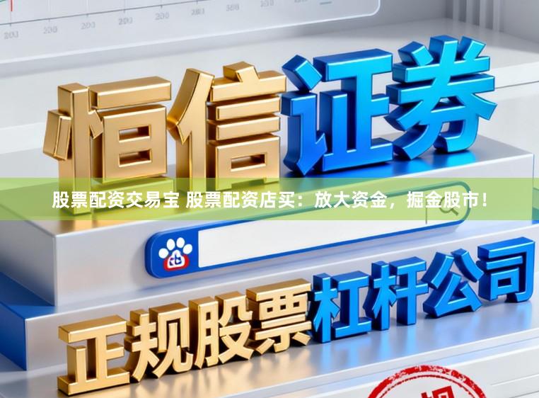 股票配资交易宝 股票配资店买：放大资金，掘金股市！