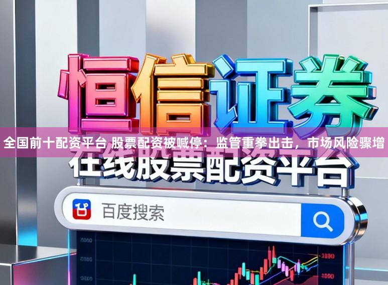 全国前十配资平台 股票配资被喊停：监管重拳出击，市场风险骤增