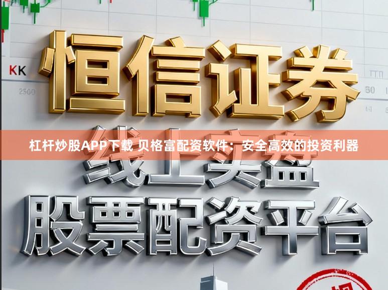 杠杆炒股APP下载 贝格富配资软件：安全高效的投资利器