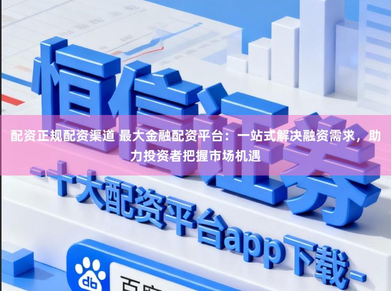 配资正规配资渠道 最大金融配资平台：一站式解决融资需求，助力投资者把握市场机遇