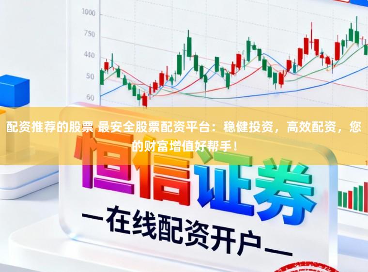 配资推荐的股票 最安全股票配资平台：稳健投资，高效配资，您的财富增值好帮手！