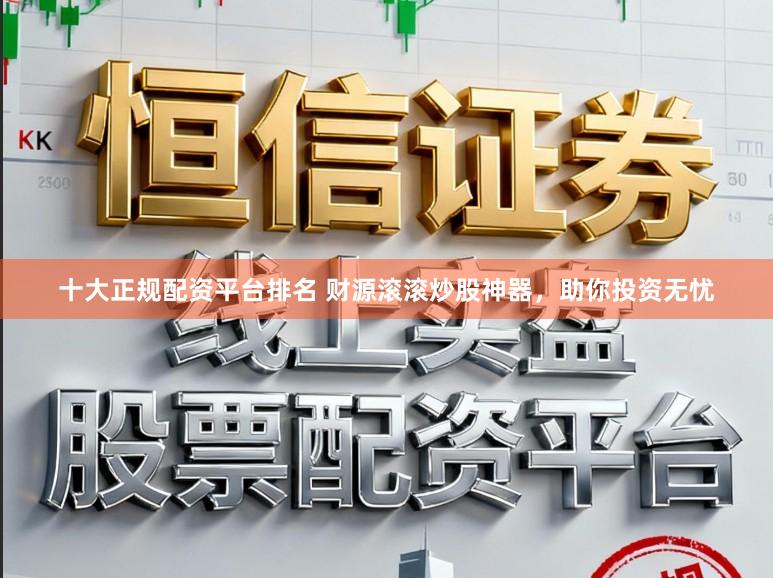 十大正规配资平台排名 财源滚滚炒股神器，助你投资无忧