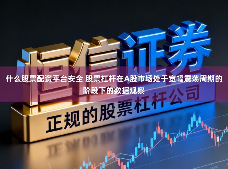 什么股票配资平台安全 股票杠杆在A股市场处于宽幅震荡周期的阶段下的数据观察