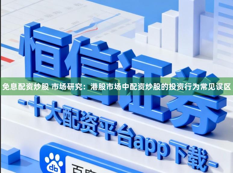 免息配资炒股 市场研究：港股市场中配资炒股的投资行为常见误区