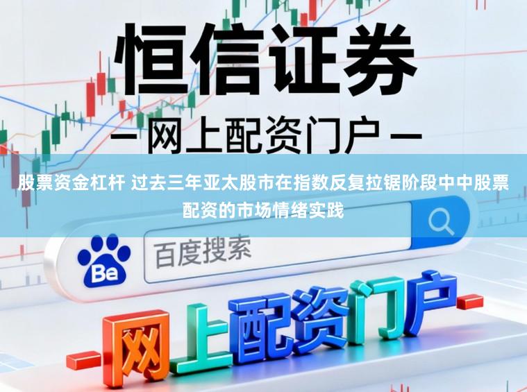 股票资金杠杆 过去三年亚太股市在指数反复拉锯阶段中中股票配资的市场情绪实践