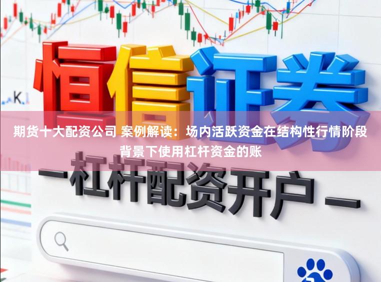 期货十大配资公司 案例解读：场内活跃资金在结构性行情阶段背景下使用杠杆资金的账