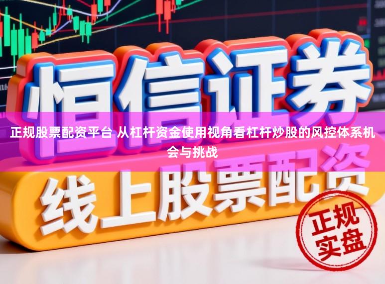 正规股票配资平台 从杠杆资金使用视角看杠杆炒股的风控体系机会与挑战