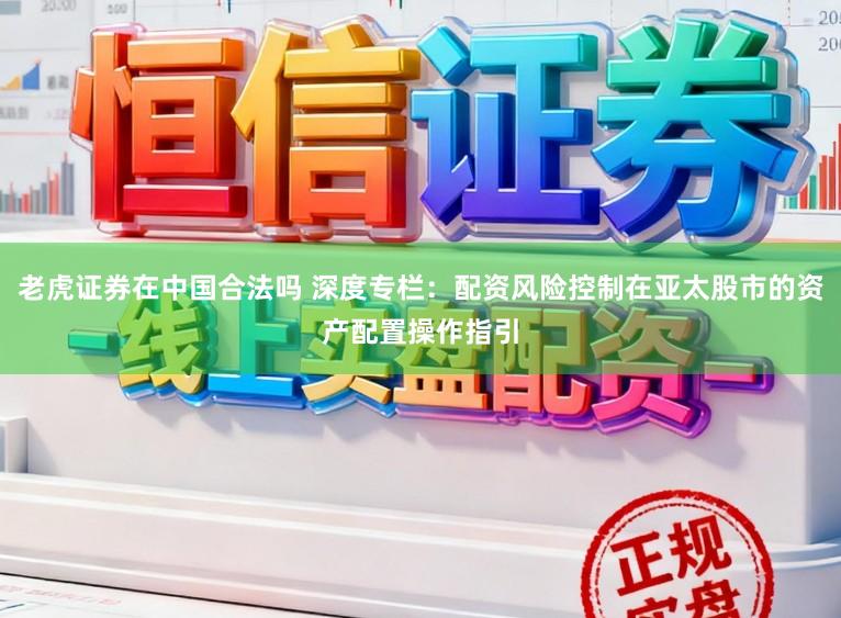 老虎证券在中国合法吗 深度专栏：配资风险控制在亚太股市的资产配置操作指引