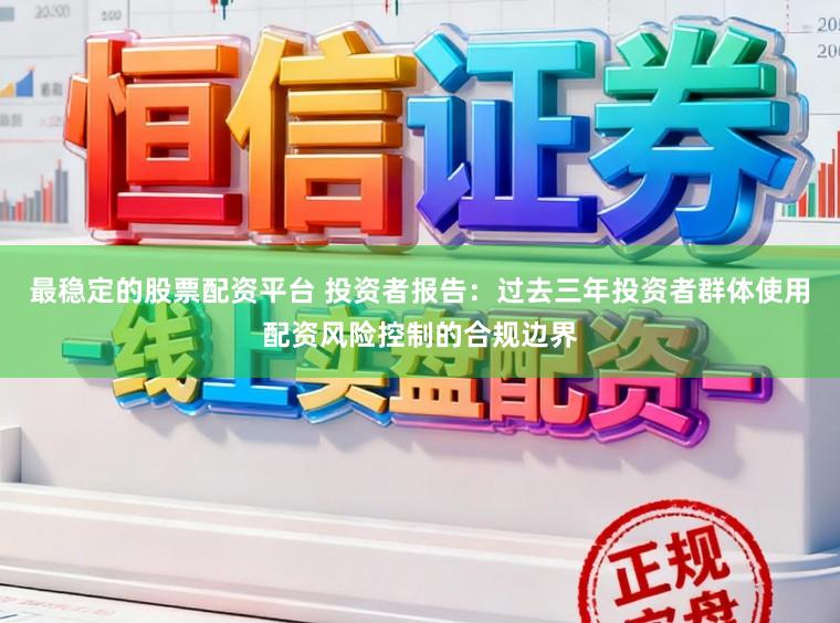 最稳定的股票配资平台 投资者报告：过去三年投资者群体使用配资风险控制的合规边界
